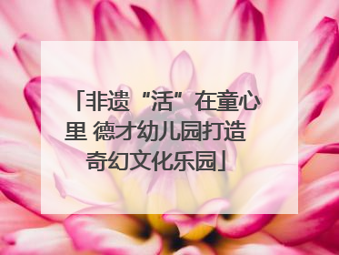 非遗“活”在童心里 德才幼儿园打造奇幻文化乐园