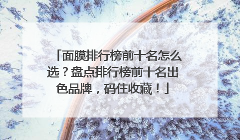 面膜排行榜前十名怎么选？盘点排行榜前十名出色品牌，码住收藏！