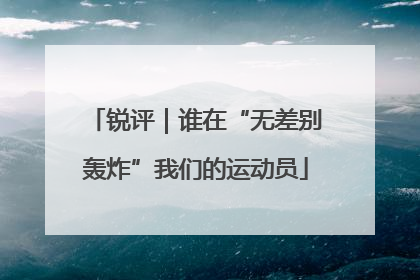 锐评｜谁在“无差别轰炸”我们的运动员