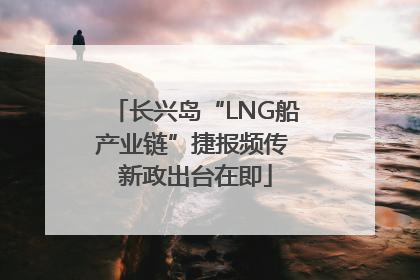 长兴岛“LNG船产业链”捷报频传 新政出台在即