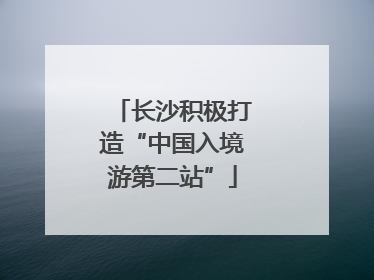 长沙积极打造“中国入境游第二站”