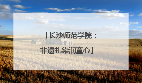长沙师范学院：非遗扎染润童心