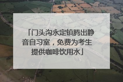门头沟永定镇腾出静音自习室，免费为考生提供咖啡饮用水