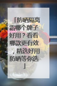 防晒隔离霜哪个牌子好用？看看哪款更有效，精选好用防晒等你选