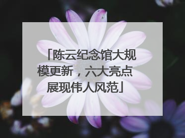 陈云纪念馆大规模更新，六大亮点展现伟人风范