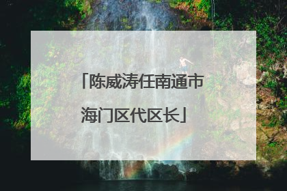 陈威涛任南通市海门区代区长