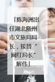 陈海洲出任湖北随州市文旅局局长，接替“网红局长”解伟