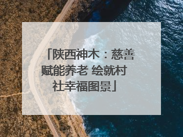 陕西神木：慈善赋能养老 绘就村社幸福图景