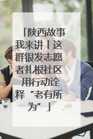 陕西故事我来讲丨这群银发志愿者扎根社区 用行动诠释“老有所为”