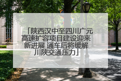 陕西汉中至四川广元高速扩容项目建设迎来新进展 通车后将缓解川陕交通压力