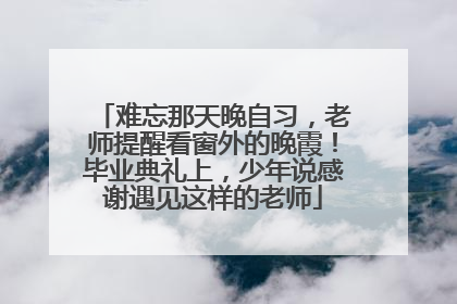 难忘那天晚自习，老师提醒看窗外的晚霞！毕业典礼上，少年说感谢遇见这样的老师