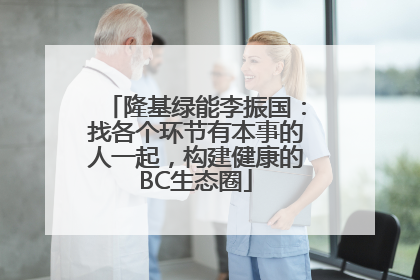 隆基绿能李振国：找各个环节有本事的人一起，构建健康的BC生态圈