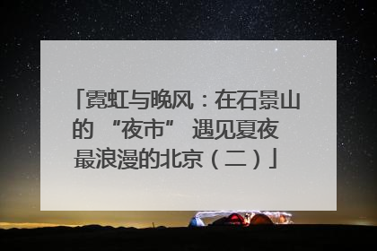 霓虹与晚风：在石景山的 “夜市” 遇见夏夜最浪漫的北京（二）