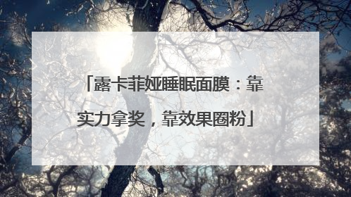 露卡菲娅睡眠面膜：靠实力拿奖，靠效果圈粉