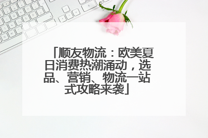 顺友物流：欧美夏日消费热潮涌动，选品、营销、物流一站式攻略来袭