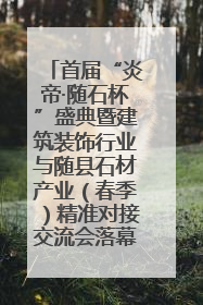 首届“炎帝·随石杯”盛典暨建筑装饰行业与随县石材产业（春季）精准对接交流会落幕