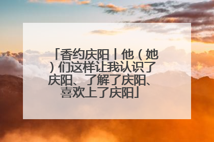 香约庆阳丨他（她）们这样让我认识了庆阳、了解了庆阳、喜欢上了庆阳