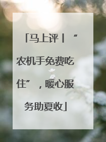 马上评丨“农机手免费吃住”，暖心服务助夏收