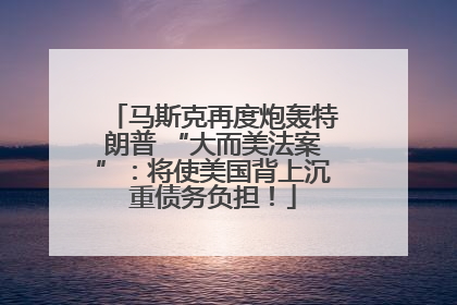 马斯克再度炮轰特朗普 “大而美法案”：将使美国背上沉重债务负担！