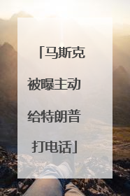 马斯克被曝主动给特朗普打电话
