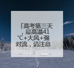 高考第三天，最高温41℃+大风+强对流，请注意防范！河北最新出行信息→