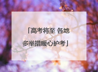 高考将至 各地多举措暖心护考