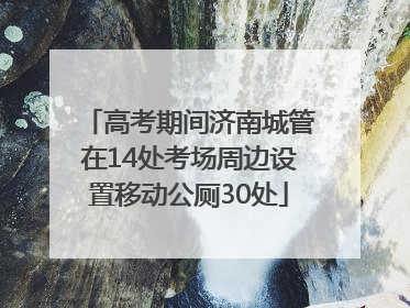高考期间济南城管在14处考场周边设置移动公厕30处