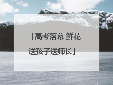 高考落幕 鲜花送孩子送师长