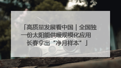 高质量发展看中国｜全国独一份太阳能供暖规模化应用 长春拿出“净月样本”