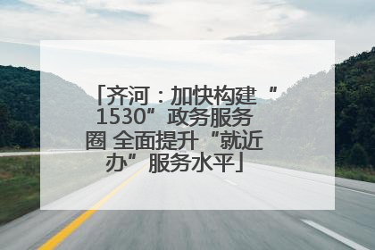 齐河：加快构建“1530”政务服务圈 全面提升“就近办”服务水平