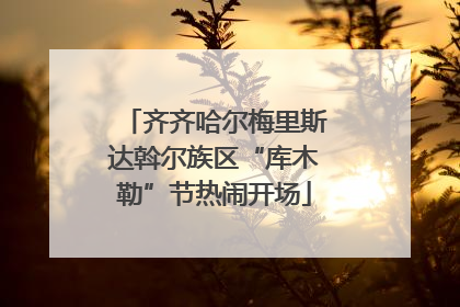 齐齐哈尔梅里斯达斡尔族区“库木勒”节热闹开场