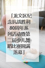 龙文区纪念抗战胜利80周年系列活动暨第二届少儿舞蹈比赛圆满落幕