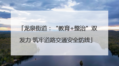 龙泉街道：“教育+整治”双发力 筑牢道路交通安全防线