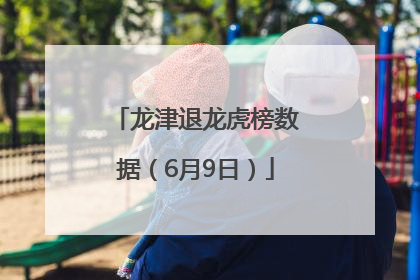 龙津退龙虎榜数据（6月9日）