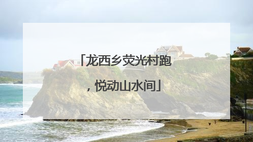 龙西乡荧光村跑，悦动山水间