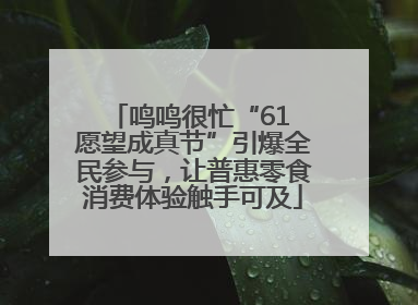 鸣鸣很忙“61 愿望成真节”引爆全民参与，让普惠零食消费体验触手可及