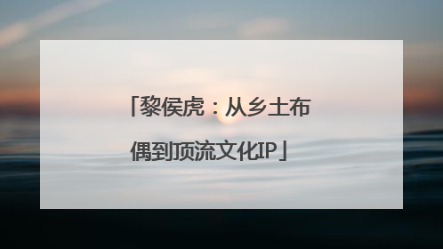 黎侯虎：从乡土布偶到顶流文化IP