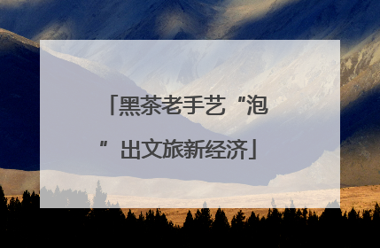 黑茶老手艺“泡”出文旅新经济