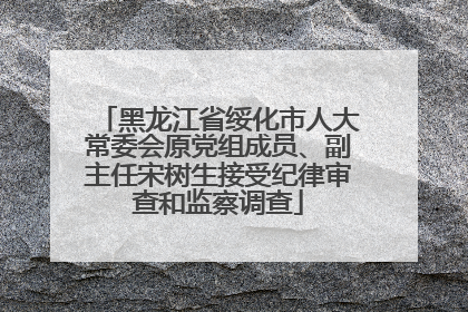 黑龙江省绥化市人大常委会原党组成员、副主任宋树生接受纪律审查和监察调查