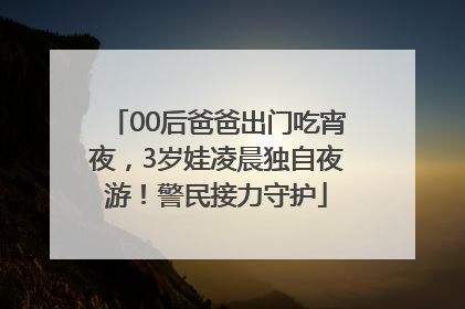 00后爸爸出门吃宵夜，3岁娃凌晨独自夜游！警民接力守护