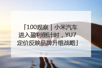 100观察｜小米汽车进入盈利倒计时，YU7定价反映品牌升维战略