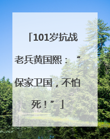 101岁抗战老兵黄国熙：“保家卫国，不怕死！”