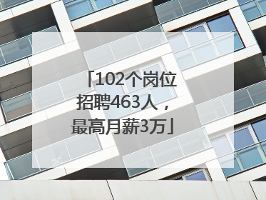 102个岗位招聘463人，最高月薪3万