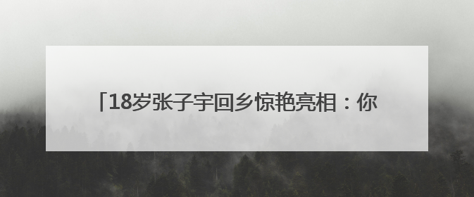 18岁张子宇回乡惊艳亮相：你看她一战倾城，有谁知背后艰辛
