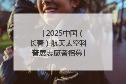 2025中国（长春）航天太空科普展志愿者招募