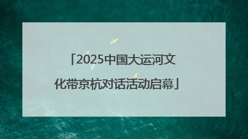 2025中国大运河文化带京杭对话活动启幕