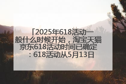 2025年618活动一般什么时候开始，淘宝天猫京东618活动时间已确定：618活动从5月13日开始到6月20日结束
