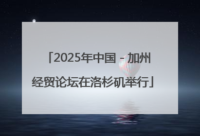 2025年中国－加州经贸论坛在洛杉矶举行