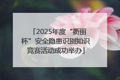 2025年度“衢丽杯”安全隐患识别知识竞赛活动成功举办