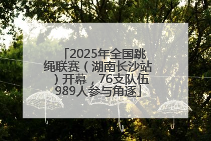 2025年全国跳绳联赛（湖南长沙站）开幕，76支队伍989人参与角逐